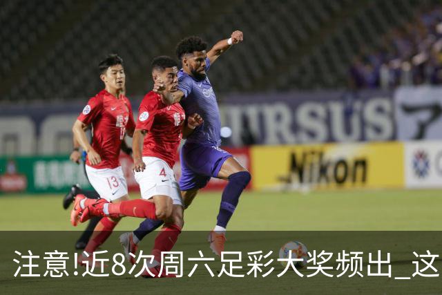 注意!近8次周六足彩大奖频出 这几场或造大冷