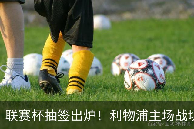 联赛杯抽签出炉！利物浦主场战切尔西，阿隆索带队杀回安菲尔德